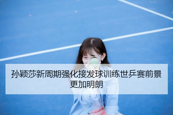 孙颖莎新周期强化接发球训练世乒赛前景更加明朗